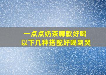 一点点奶茶哪款好喝 以下几种搭配好喝到哭